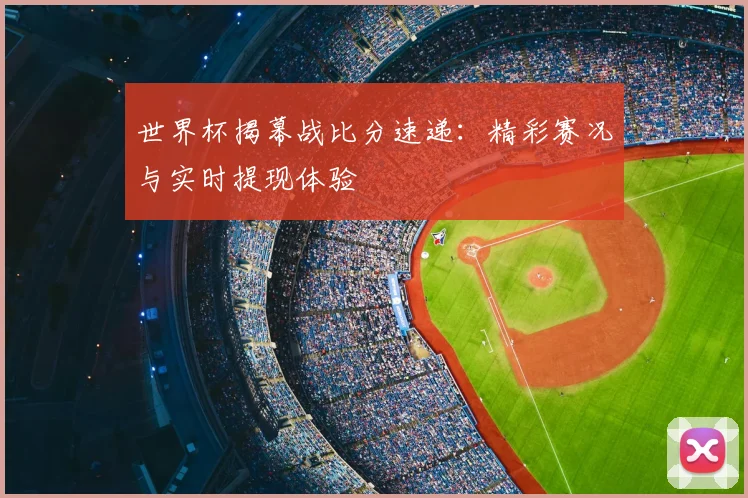 世界杯揭幕战比分速递：精彩赛况与实时提现体验