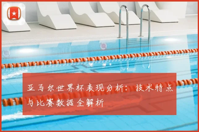 亚马尔世界杯表现分析：技术特点与比赛数据全解析