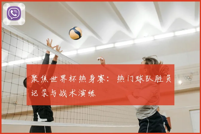 聚焦世界杯热身赛：热门球队胜负记录与战术演练