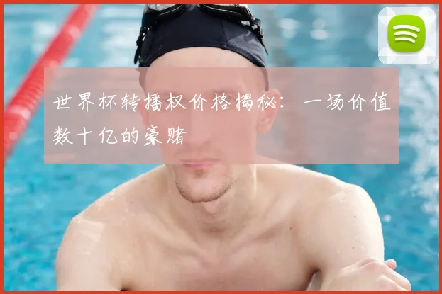 世界杯转播权价格揭秘：一场价值数十亿的豪赌