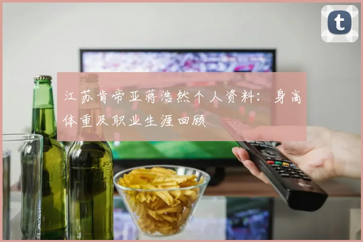 江苏肯帝亚蒋浩然个人资料:身高体重及职业生涯回顾
