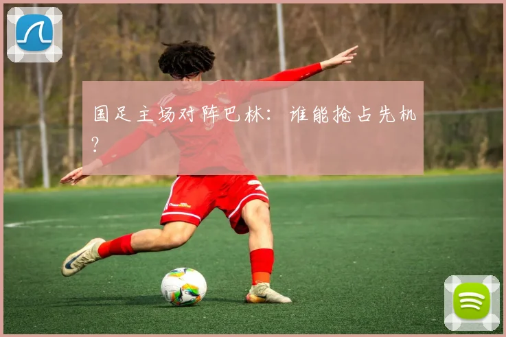 国足主场对阵巴林：谁能抢占先机？