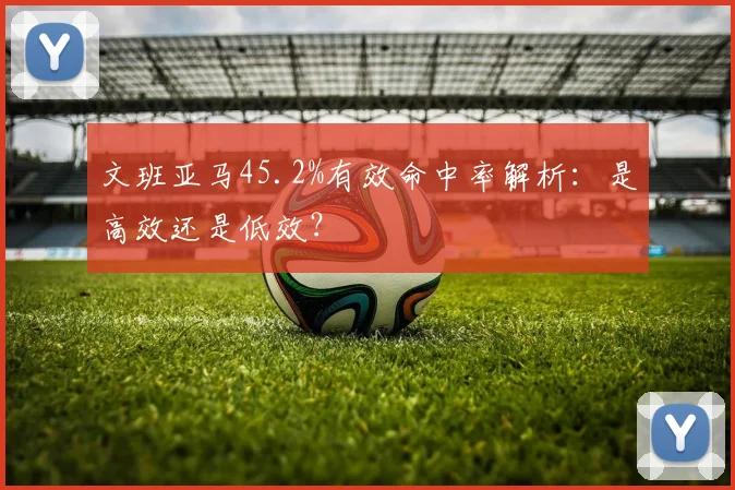 文班亚马45.2%有效命中率解析:是高效还是低效?