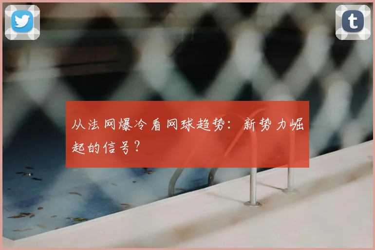 从法网爆冷看网球趋势：新势力崛起的信号？