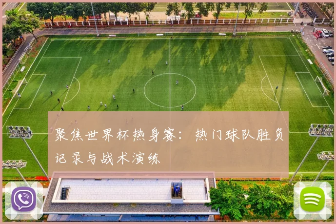聚焦世界杯热身赛：热门球队胜负记录与战术演练