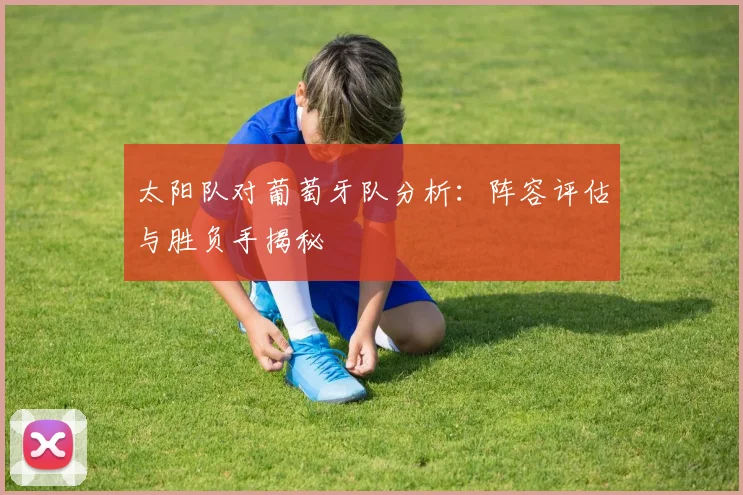 太阳队对葡萄牙队分析：阵容评估与胜负手揭秘