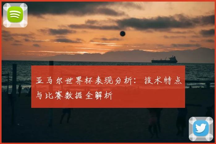 亚马尔世界杯表现分析:技术特点与比赛数据全解析