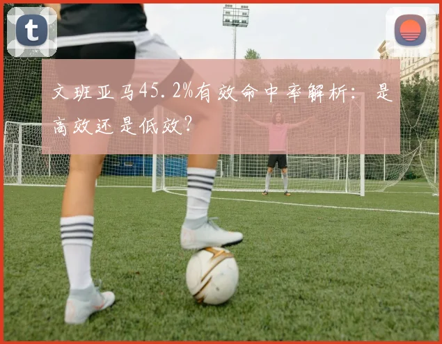 文班亚马45.2%有效命中率解析：是高效还是低效？